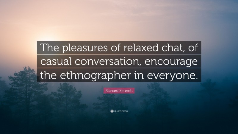 Richard Sennett Quote: “The pleasures of relaxed chat, of casual conversation, encourage the ethnographer in everyone.”