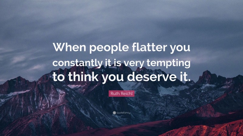 Ruth Reichl Quote: “When people flatter you constantly it is very tempting to think you deserve it.”