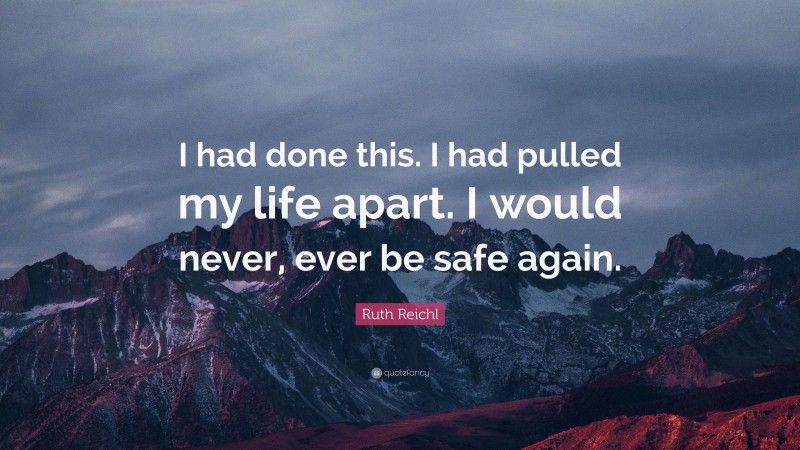 Ruth Reichl Quote: “I had done this. I had pulled my life apart. I would never, ever be safe again.”