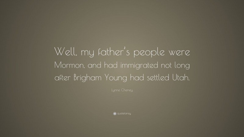 Lynne Cheney Quote: “Well, my father’s people were Mormon, and had immigrated not long after Brigham Young had settled Utah.”