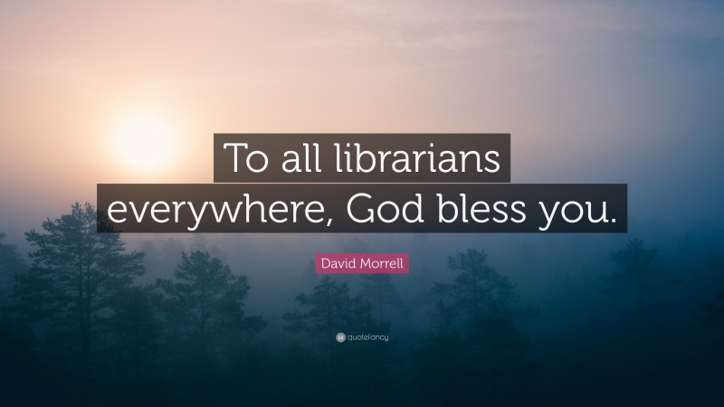 David Morrell Quote: “To all librarians everywhere, God bless you.”