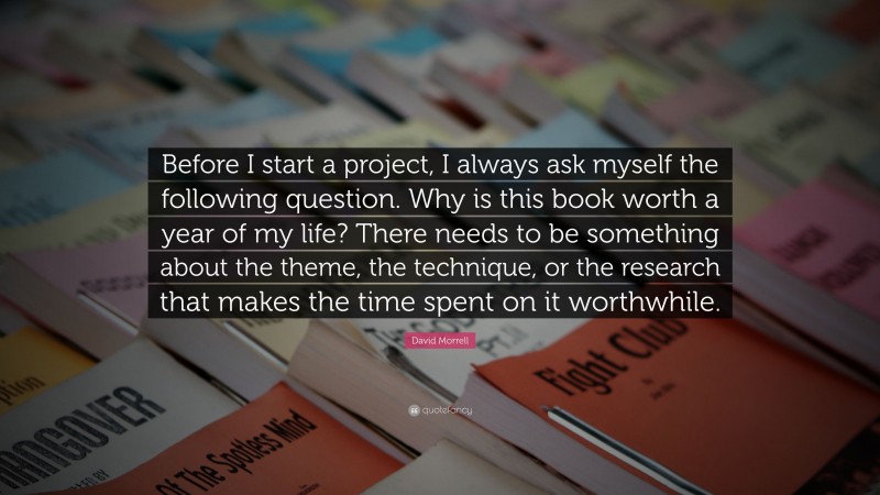 David Morrell Quote: “Before I start a project, I always ask myself the following question. Why is this book worth a year of my life? There needs to be something about the theme, the technique, or the research that makes the time spent on it worthwhile.”