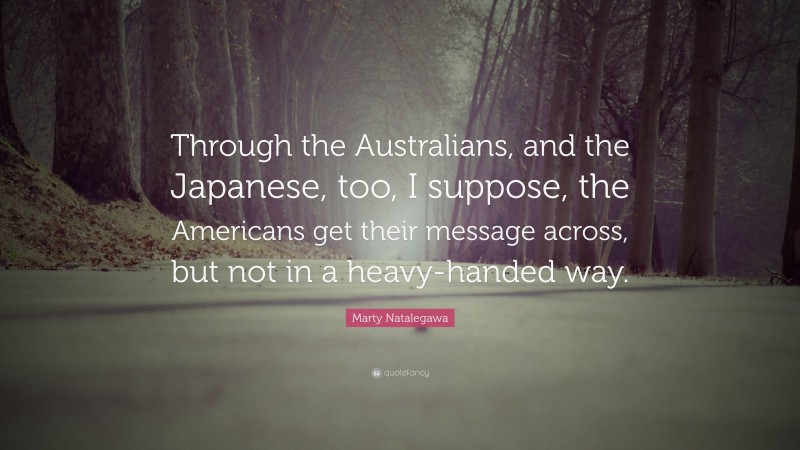 Marty Natalegawa Quote: “Through the Australians, and the Japanese, too, I suppose, the Americans get their message across, but not in a heavy-handed way.”