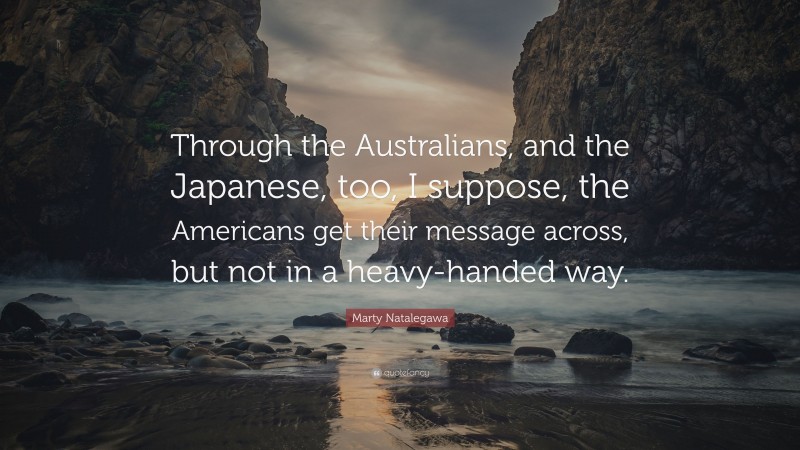 Marty Natalegawa Quote: “Through the Australians, and the Japanese, too, I suppose, the Americans get their message across, but not in a heavy-handed way.”