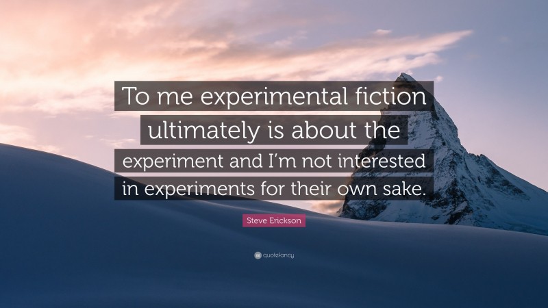 Steve Erickson Quote: “To me experimental fiction ultimately is about the experiment and I’m not interested in experiments for their own sake.”