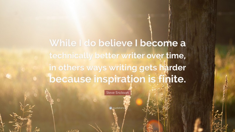 Steve Erickson Quote: “While I do believe I become a technically better writer over time, in others ways writing gets harder because inspiration is finite.”