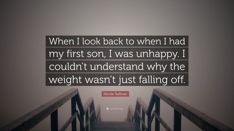 Nicole Sullivan Quote: “When I look back to when I had my first son, I was unhappy. I couldn’t understand why the weight wasn’t just falling off.”