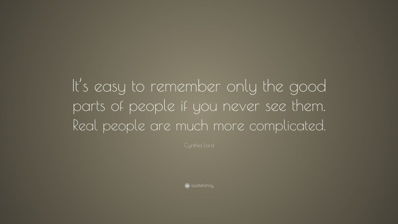 Cynthia Lord Quote: “It’s easy to remember only the good parts of people if you never see them. Real people are much more complicated.”