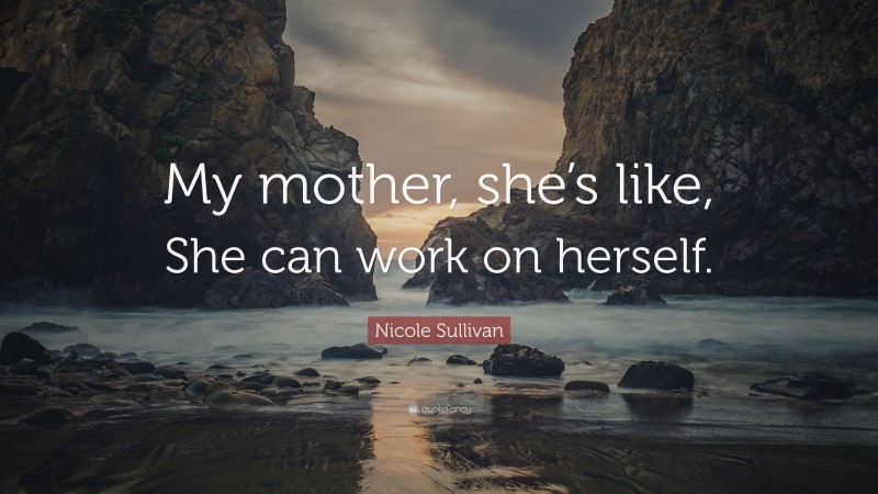 Nicole Sullivan Quote: “My mother, she’s like, She can work on herself.”