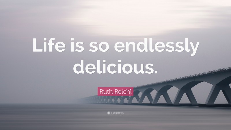 Ruth Reichl Quote: “Life is so endlessly delicious.”