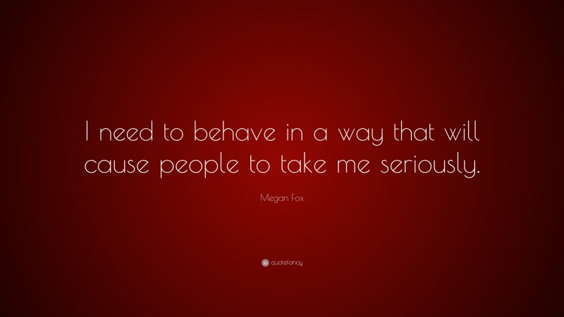 Megan Fox Quote: “I need to behave in a way that will cause people to take me seriously.”