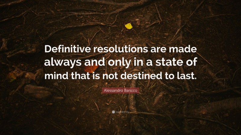 Alessandro Baricco Quote: “Definitive resolutions are made always and only in a state of mind that is not destined to last.”