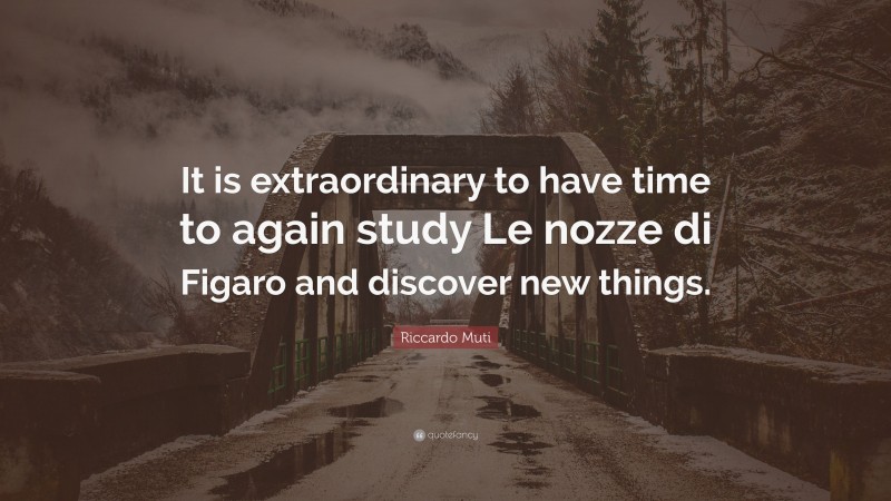Riccardo Muti Quote: “It is extraordinary to have time to again study Le nozze di Figaro and discover new things.”