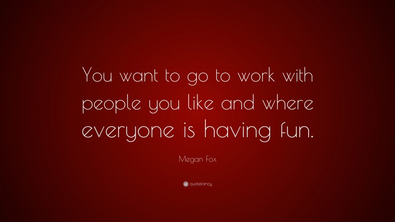 Megan Fox Quote: “You want to go to work with people you like and where everyone is having fun.”