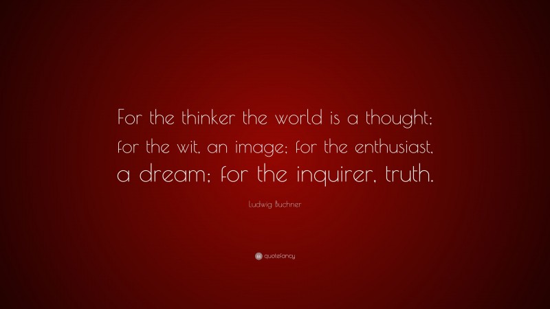 Ludwig Buchner Quote: “For the thinker the world is a thought; for the wit, an image; for the enthusiast, a dream; for the inquirer, truth.”