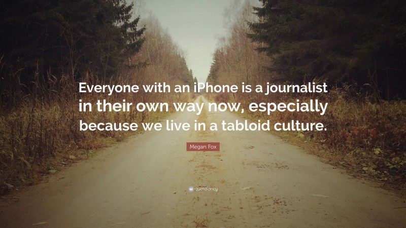 Megan Fox Quote: “Everyone with an iPhone is a journalist in their own way now, especially because we live in a tabloid culture.”