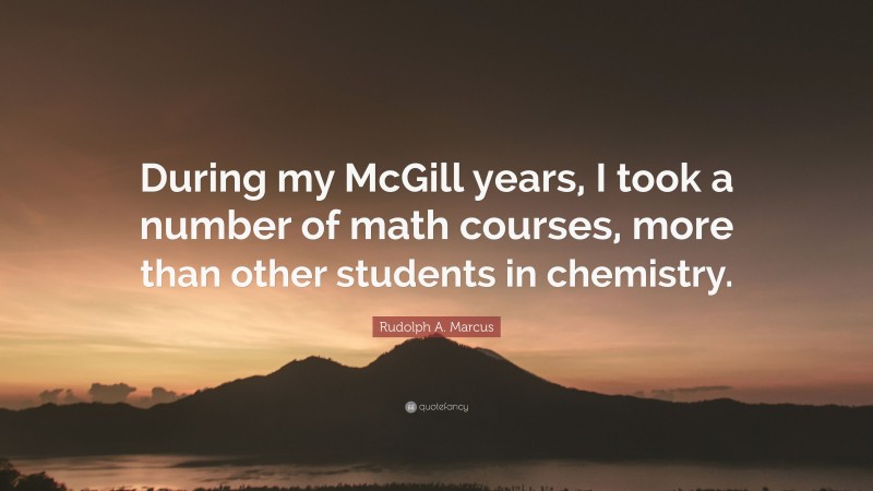 Rudolph A. Marcus Quote: “During my McGill years, I took a number of math courses, more than other students in chemistry.”