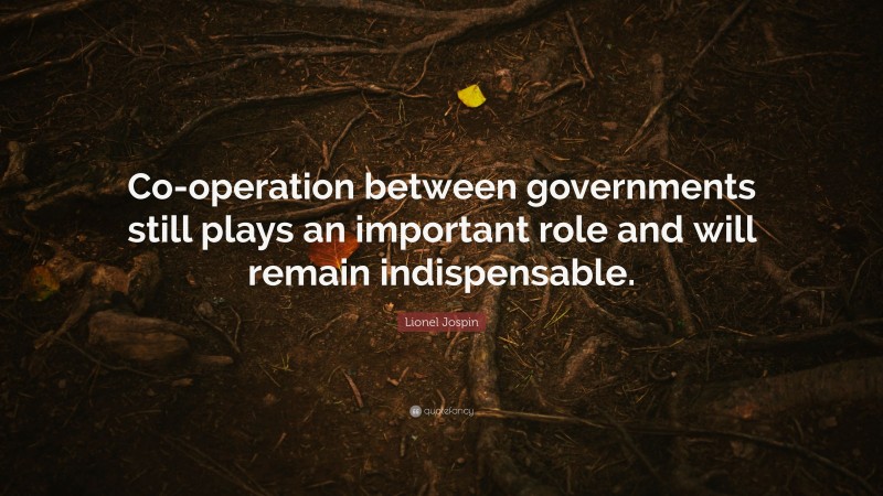 Lionel Jospin Quote: “Co-operation between governments still plays an important role and will remain indispensable.”