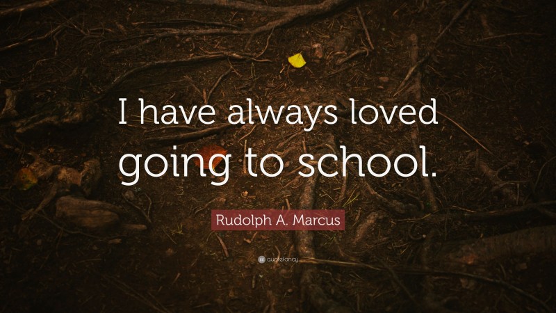 Rudolph A. Marcus Quote: “I have always loved going to school.”