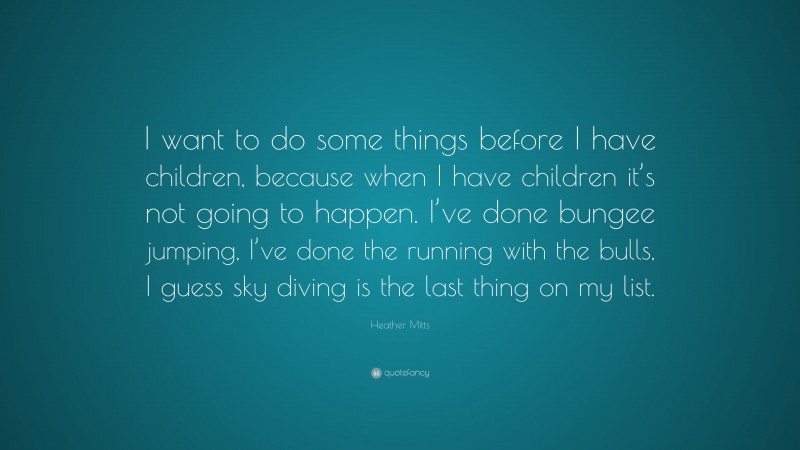 Heather Mitts Quote: “I want to do some things before I have children, because when I have children it’s not going to happen. I’ve done bungee jumping, I’ve done the running with the bulls, I guess sky diving is the last thing on my list.”