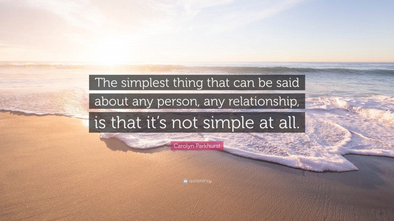 Carolyn Parkhurst Quote: “The simplest thing that can be said about any person, any relationship, is that it’s not simple at all.”