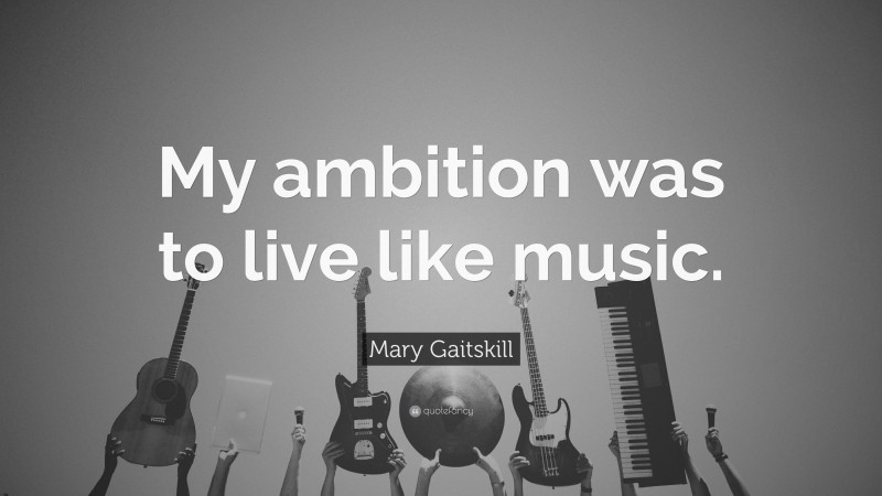 Mary Gaitskill Quote: “My ambition was to live like music.”