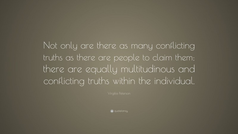 Virgilia Peterson Quote: “Not only are there as many conflicting truths as there are people to claim them; there are equally multitudinous and conflicting truths within the individual.”