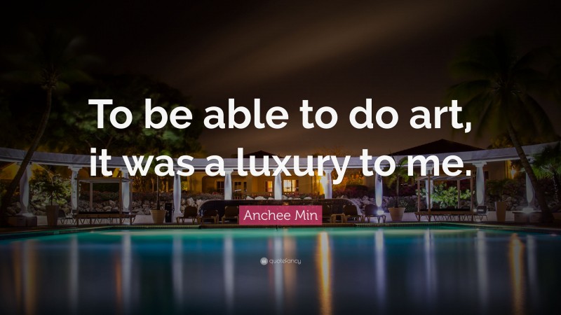 Anchee Min Quote: “To be able to do art, it was a luxury to me.”