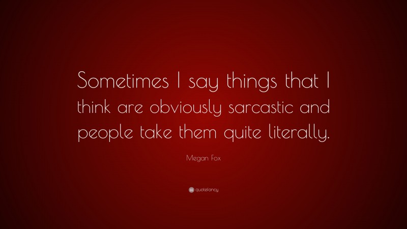 Megan Fox Quote: “Sometimes I say things that I think are obviously sarcastic and people take them quite literally.”