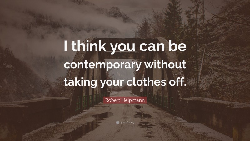 Robert Helpmann Quote: “I think you can be contemporary without taking your clothes off.”