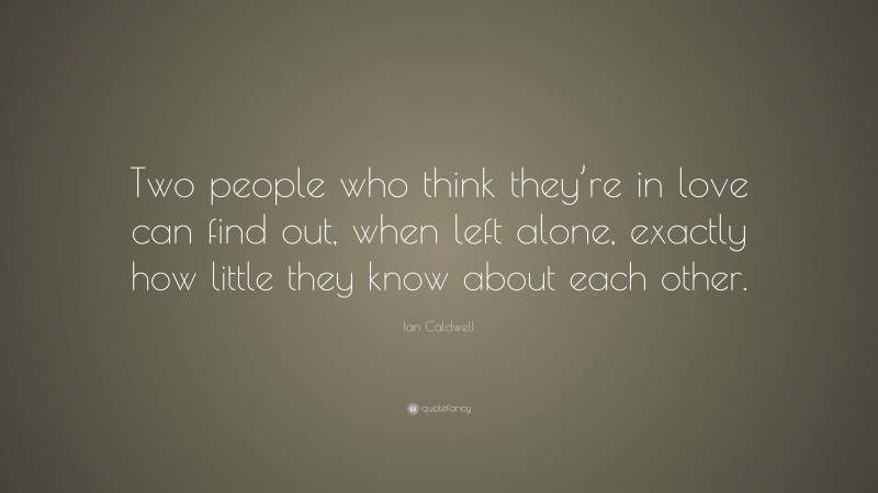 Ian Caldwell Quote: “Two people who think they’re in love can find out, when left alone, exactly how little they know about each other.”