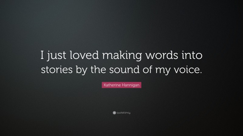 Katherine Hannigan Quote: “I just loved making words into stories by the sound of my voice.”