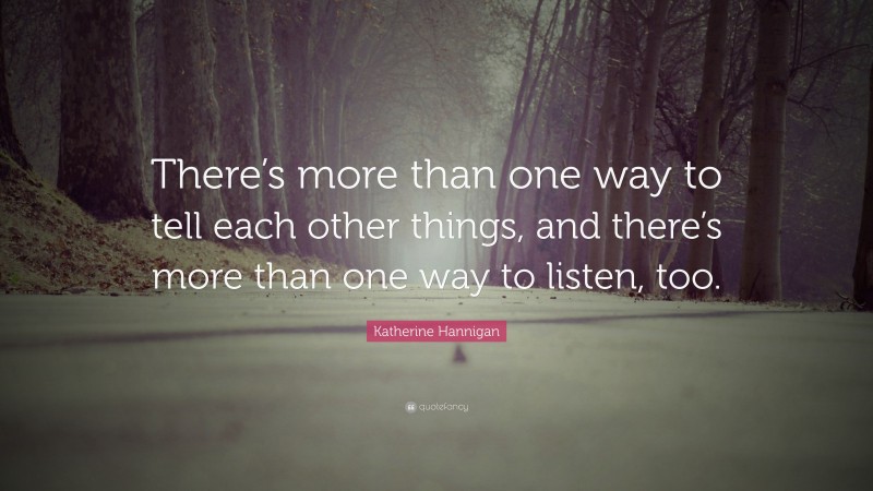 Katherine Hannigan Quote: “There’s more than one way to tell each other things, and there’s more than one way to listen, too.”
