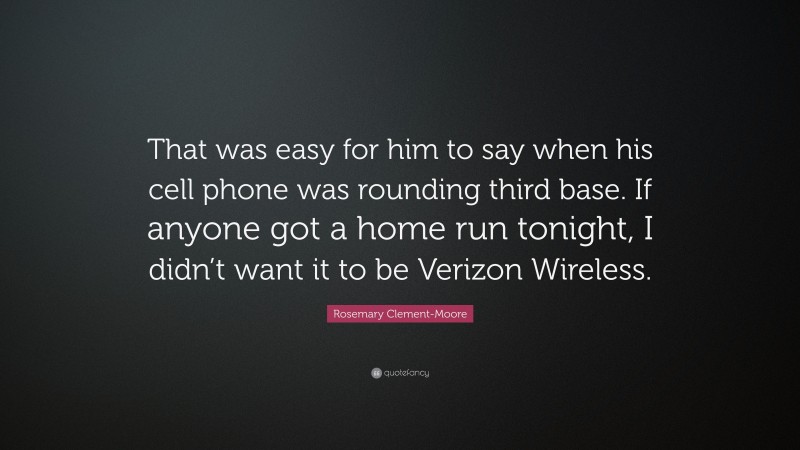 Rosemary Clement-Moore Quote: “That was easy for him to say when his cell phone was rounding third base. If anyone got a home run tonight, I didn’t want it to be Verizon Wireless.”