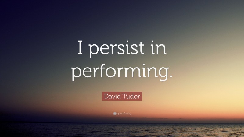 David Tudor Quote: “I persist in performing.”