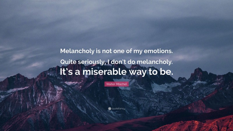 Walter Mischel Quote: “Melancholy is not one of my emotions. Quite seriously, I don’t do melancholy. It’s a miserable way to be.”