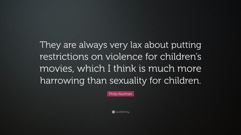 Philip Kaufman Quote: “They are always very lax about putting restrictions on violence for children’s movies, which I think is much more harrowing than sexuality for children.”