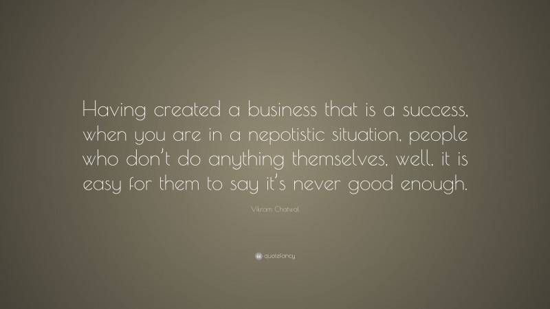 Vikram Chatwal Quote: “Having created a business that is a success, when you are in a nepotistic situation, people who don’t do anything themselves, well, it is easy for them to say it’s never good enough.”