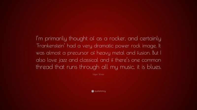 Edgar Winter Quote: “I’m primarily thought of as a rocker, and certainly ‘Frankenstein’ had a very dramatic power rock image. It was almost a precursor of heavy metal and fusion. But I also love jazz and classical and if there’s one common thread that runs through all my music, it is blues.”