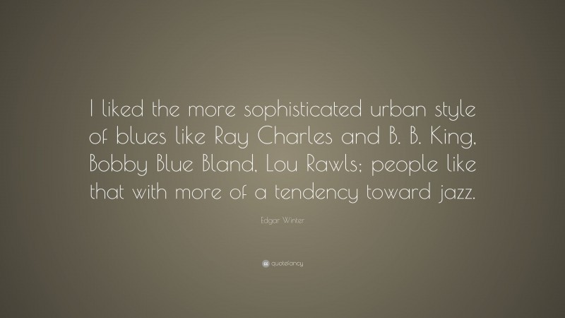 Edgar Winter Quote: “I liked the more sophisticated urban style of blues like Ray Charles and B. B. King, Bobby Blue Bland, Lou Rawls; people like that with more of a tendency toward jazz.”