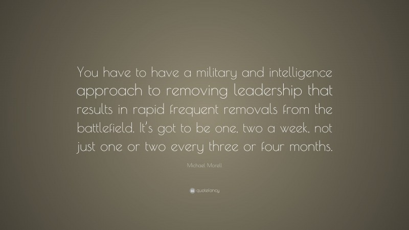 Michael Morell Quote: “You have to have a military and intelligence approach to removing leadership that results in rapid frequent removals from the battlefield. It’s got to be one, two a week, not just one or two every three or four months.”