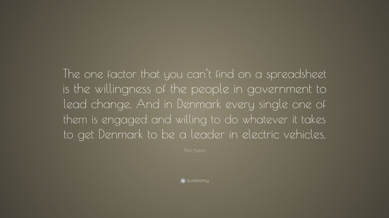Shai Agassi Quote: “The one factor that you can’t find on a spreadsheet is the willingness of the people in government to lead change, And in Denmark every single one of them is engaged and willing to do whatever it takes to get Denmark to be a leader in electric vehicles.”