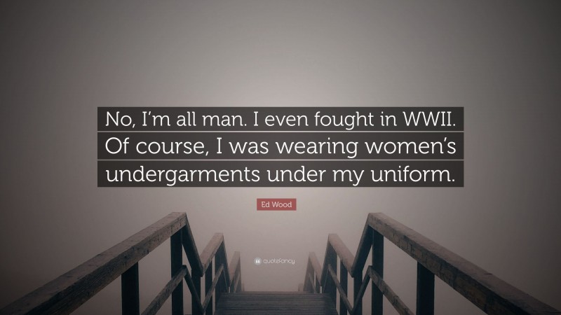Ed Wood Quote: “No, I’m all man. I even fought in WWII. Of course, I was wearing women’s undergarments under my uniform.”
