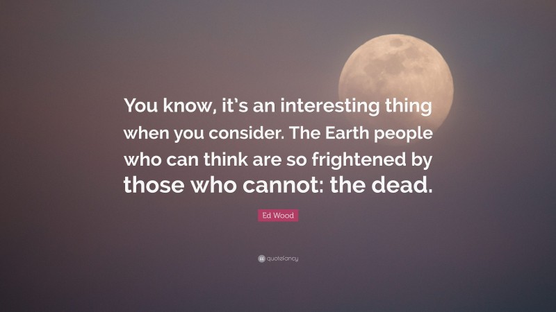 Ed Wood Quote: “You know, it’s an interesting thing when you consider. The Earth people who can think are so frightened by those who cannot: the dead.”