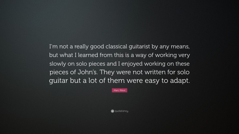 Marc Ribot Quote: “I’m not a really good classical guitarist by any means, but what I learned from this is a way of working very slowly on solo pieces and I enjoyed working on these pieces of John’s. They were not written for solo guitar but a lot of them were easy to adapt.”