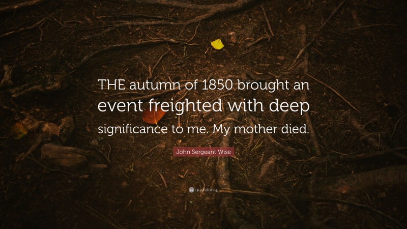 John Sergeant Wise Quote: “THE autumn of 1850 brought an event freighted with deep significance to me. My mother died.”