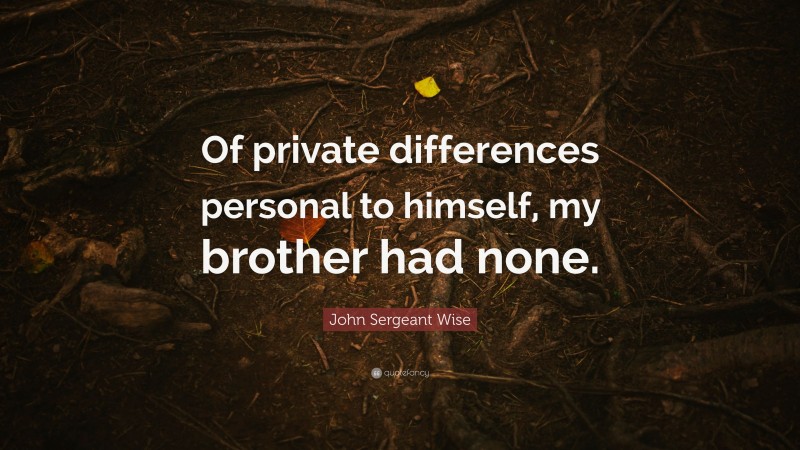 John Sergeant Wise Quote: “Of private differences personal to himself, my brother had none.”