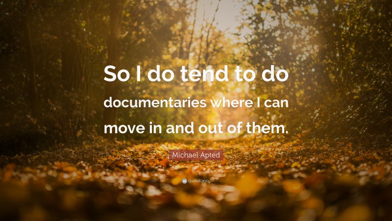Michael Apted Quote: “So I do tend to do documentaries where I can move in and out of them.”