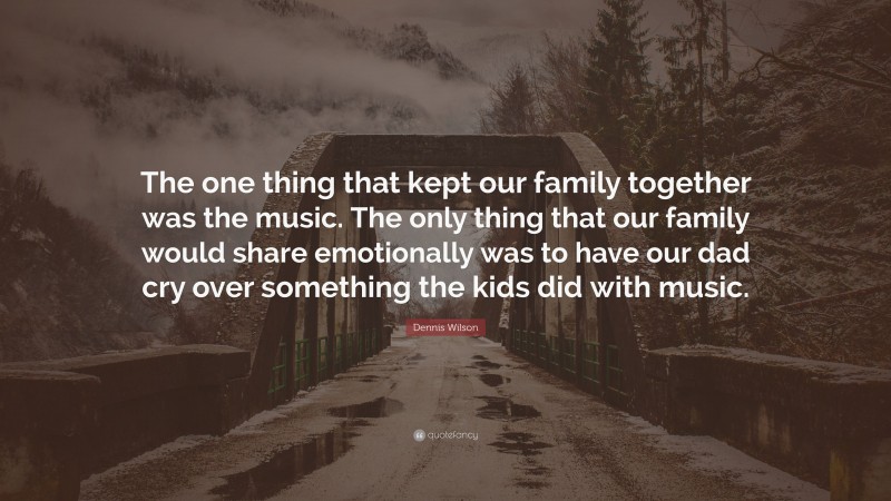 Dennis Wilson Quote: “The one thing that kept our family together was the music. The only thing that our family would share emotionally was to have our dad cry over something the kids did with music.”