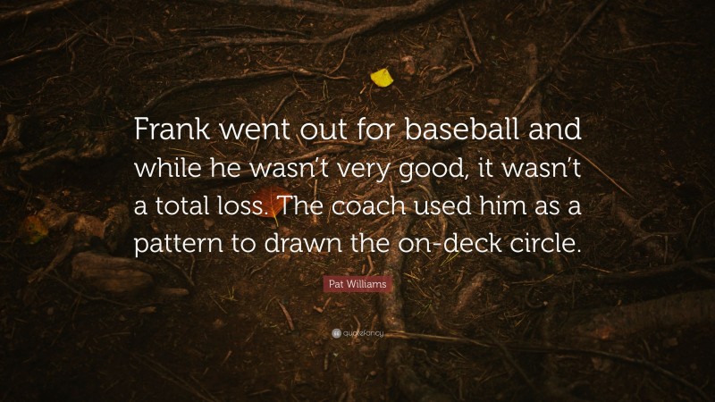Pat Williams Quote: “Frank went out for baseball and while he wasn’t very good, it wasn’t a total loss. The coach used him as a pattern to drawn the on-deck circle.”